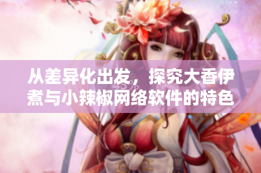 从差异化出发，探究大香伊煮与小辣椒网络软件的特色