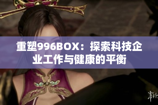 重塑996BOX：探索科技企业工作与健康的平衡