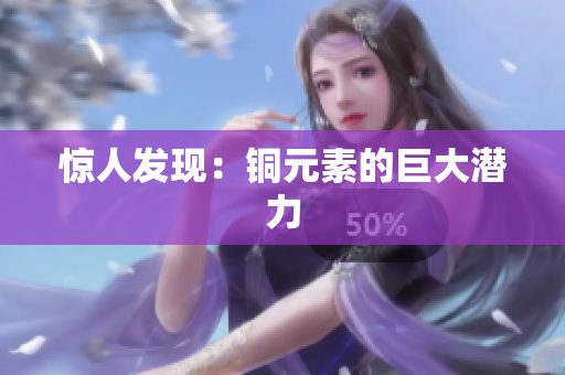 惊人发现：铜元素的巨大潜力