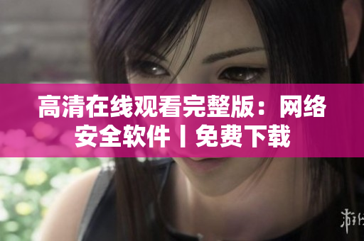 高清在线观看完整版：网络安全软件丨免费下载