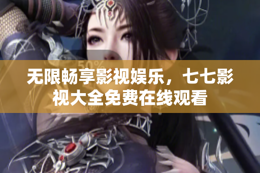 无限畅享影视娱乐，七七影视大全免费在线观看
