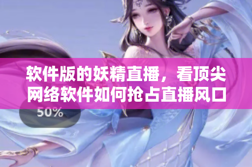 软件版的妖精直播，看顶尖网络软件如何抢占直播风口