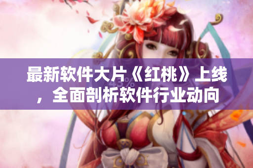 最新软件大片《红桃》上线，全面剖析软件行业动向