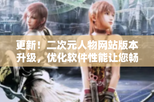 更新！二次元人物网站版本升级，优化软件性能让您畅享体验
