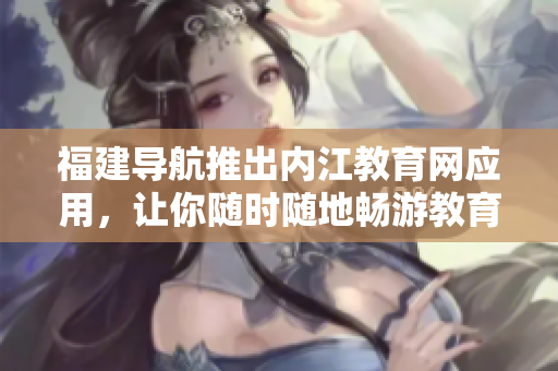 福建导航推出内江教育网应用，让你随时随地畅游教育信息