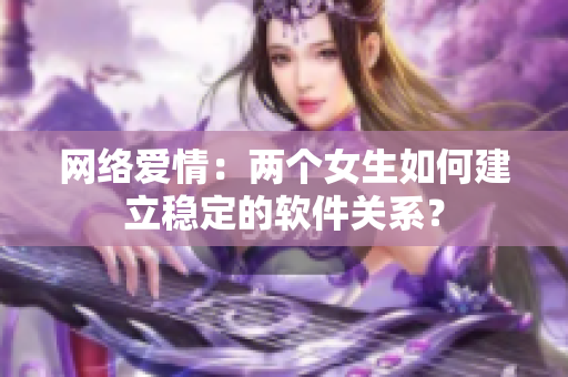 网络爱情：两个女生如何建立稳定的软件关系？