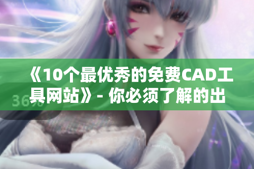 《10个最优秀的免费CAD工具网站》- 你必须了解的出色软件合集
