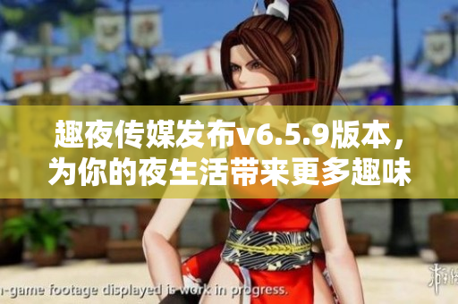 趣夜传媒发布v6.5.9版本，为你的夜生活带来更多趣味！