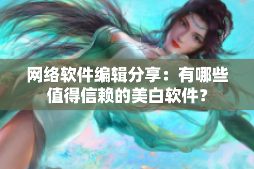 网络软件编辑分享：有哪些值得信赖的美白软件？