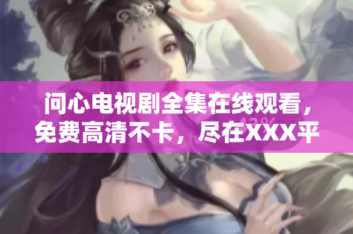 问心电视剧全集在线观看，免费高清不卡，尽在XXX平台
