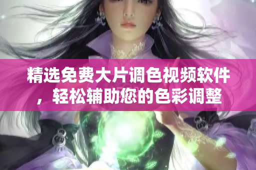 精选免费大片调色视频软件，轻松辅助您的色彩调整