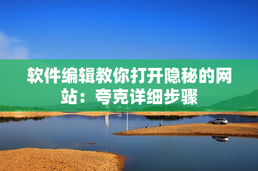 软件编辑教你打开隐秘的网站：夸克详细步骤