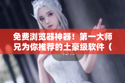免费浏览器神器！第一大师兄为你推荐的土豪级软件（漫画画）