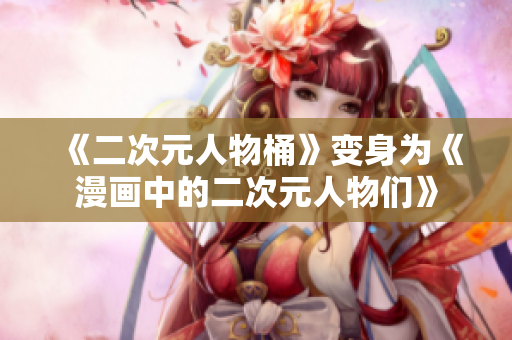 《二次元人物桶》变身为《漫画中的二次元人物们》