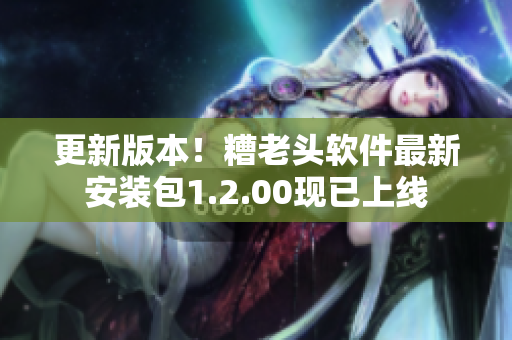 更新版本！糟老头软件最新安装包1.2.00现已上线