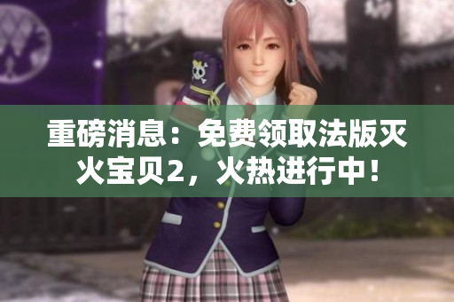 重磅消息：免费领取法版灭火宝贝2，火热进行中！
