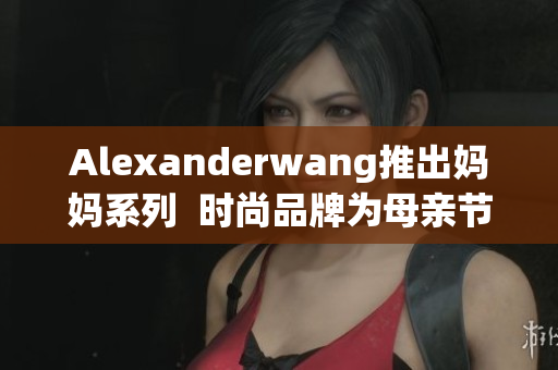 Alexanderwang推出妈妈系列  时尚品牌为母亲节献礼