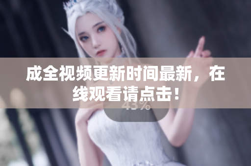 成全视频更新时间最新，在线观看请点击！