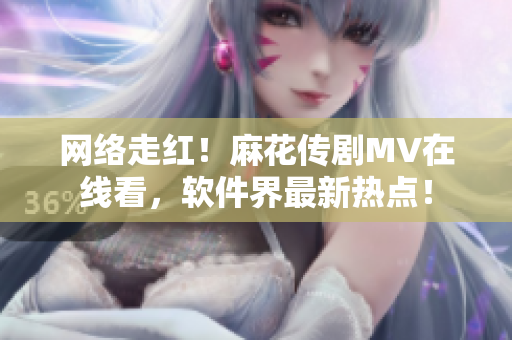 网络走红！麻花传剧MV在线看，软件界最新热点！