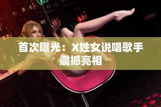 首次曝光：X姓女说唱歌手震撼亮相
