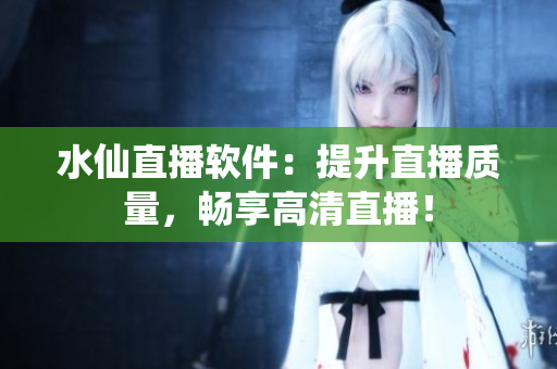 水仙直播软件：提升直播质量，畅享高清直播！