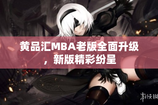 黄品汇MBA老版全面升级，新版精彩纷呈