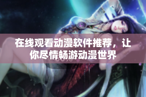 在线观看动漫软件推荐，让你尽情畅游动漫世界
