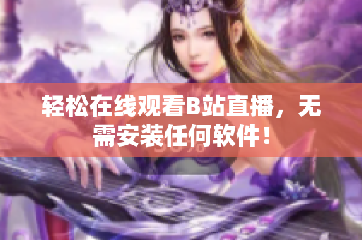 轻松在线观看B站直播，无需安装任何软件！