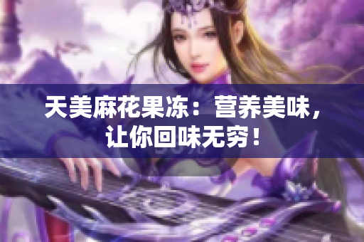 天美麻花果冻：营养美味，让你回味无穷！