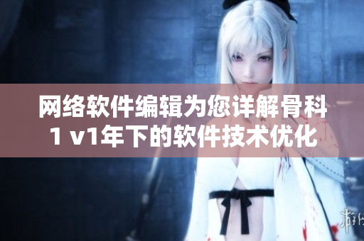 网络软件编辑为您详解骨科1 v1年下的软件技术优化