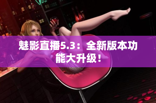 魅影直播5.3：全新版本功能大升级！