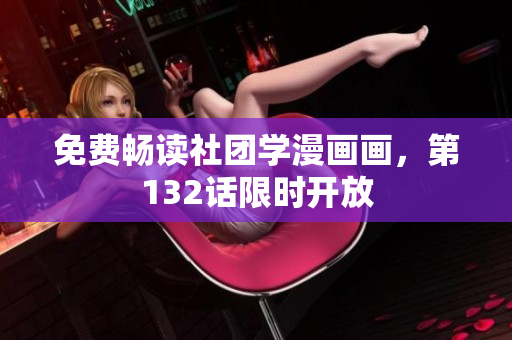 免费畅读社团学漫画画，第132话限时开放
