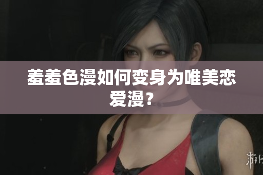 羞羞色漫如何变身为唯美恋爱漫？