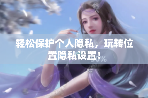 轻松保护个人隐私，玩转位置隐私设置！
