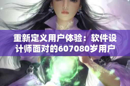 重新定义用户体验：软件设计师面对的607080岁用户挑战