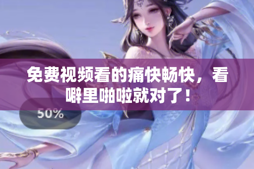 免费视频看的痛快畅快，看噼里啪啦就对了！