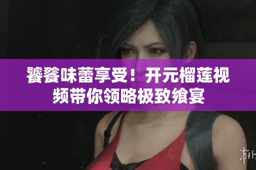 饕餮味蕾享受！开元榴莲视频带你领略极致飨宴