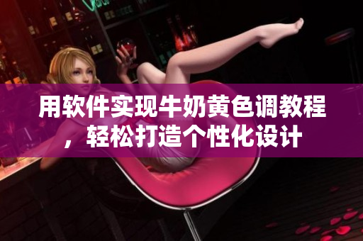 用软件实现牛奶黄色调教程，轻松打造个性化设计