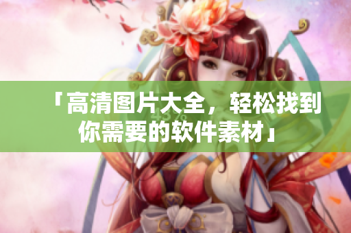「高清图片大全，轻松找到你需要的软件素材」