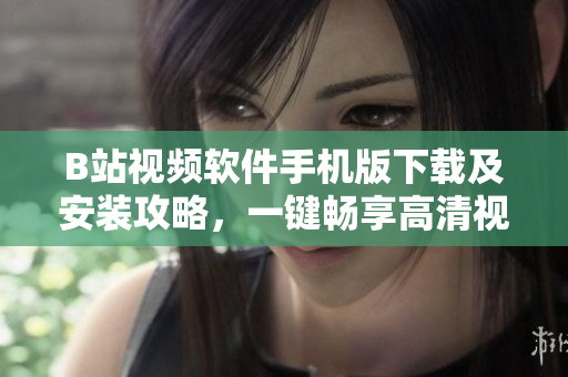 B站视频软件手机版下载及安装攻略，一键畅享高清视频