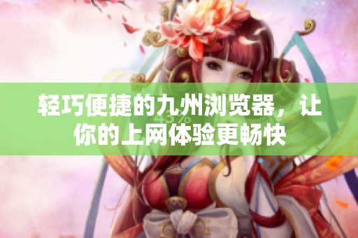 轻巧便捷的九州浏览器，让你的上网体验更畅快