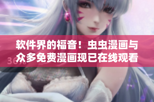 软件界的福音！虫虫漫画与众多免费漫画现已在线观看