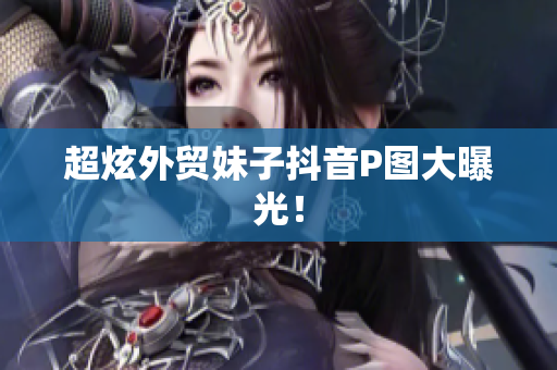 超炫外贸妹子抖音P图大曝光！