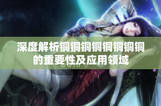 深度解析铜铜铜铜铜铜铜铜的重要性及应用领域