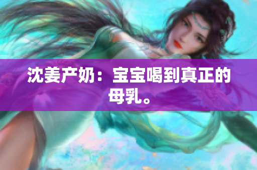 沈姜产奶：宝宝喝到真正的母乳。