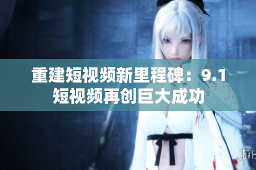 重建短视频新里程碑：9.1短视频再创巨大成功