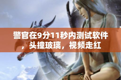 警官在9分11秒内测试软件，头撞玻璃，视频走红