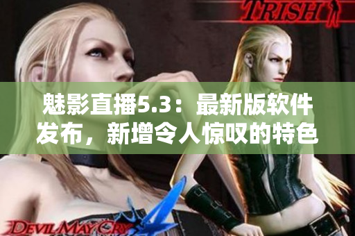 魅影直播5.3：最新版软件发布，新增令人惊叹的特色功能