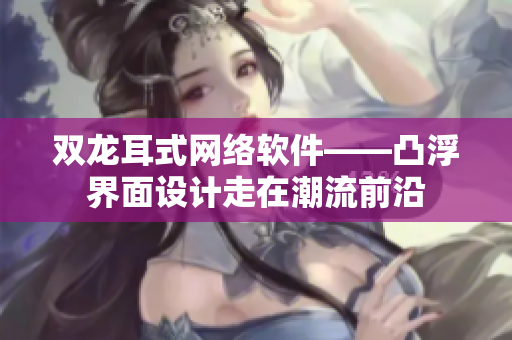 双龙耳式网络软件——凸浮界面设计走在潮流前沿