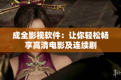 成全影视软件：让你轻松畅享高清电影及连续剧